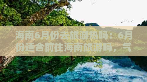 海南6月份去旅游热吗：6月份适合前往海南旅游吗，气温情况如何？