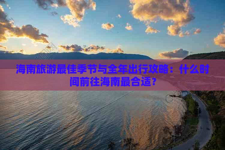 海南旅游更佳季节与全年出行攻略：什么时间前往海南最合适？