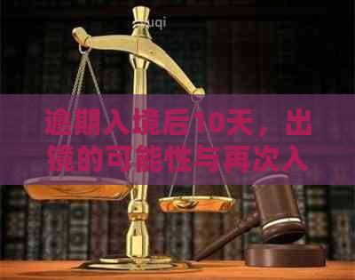 逾期入境后10天，出镜的可能性与再次入境政策解析