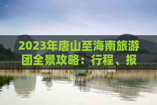 2023年唐山至海南旅游团全景攻略：行程、报价、热门景点及预订指南