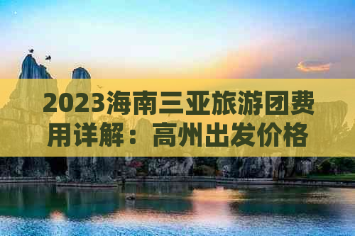 2023海南三亚旅游团费用详解：高州出发价格、行程及预订指南