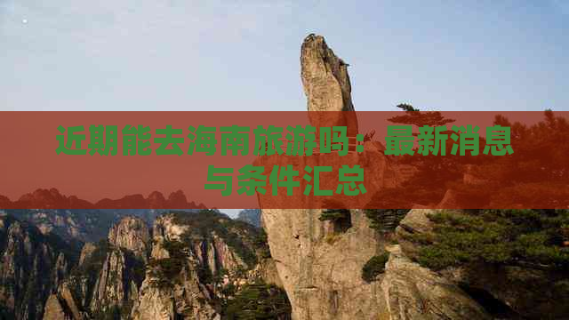 近期能去海南旅游吗：最新消息与条件汇总