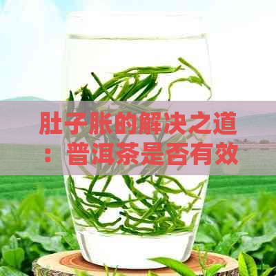 肚子胀的解决之道：普洱茶是否有效？如何正确饮用以达到效果？