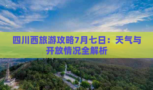 四川西旅游攻略7月七日：天气与开放情况全解析