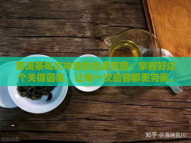 普洱茶每次冲泡的合适克数：掌握好这个关键因素，让每一次品尝都更完美。