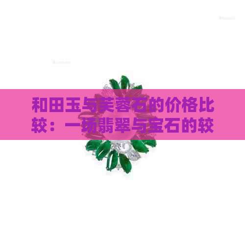 和田玉与芙蓉石的价格比较：一场翡翠与宝石的较量