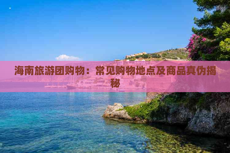 海南旅游团购物：常见购物地点及商品真伪揭秘