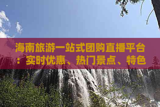 海南旅游一站式团购直播平台：实时优惠、热门景点、特色体验全攻略