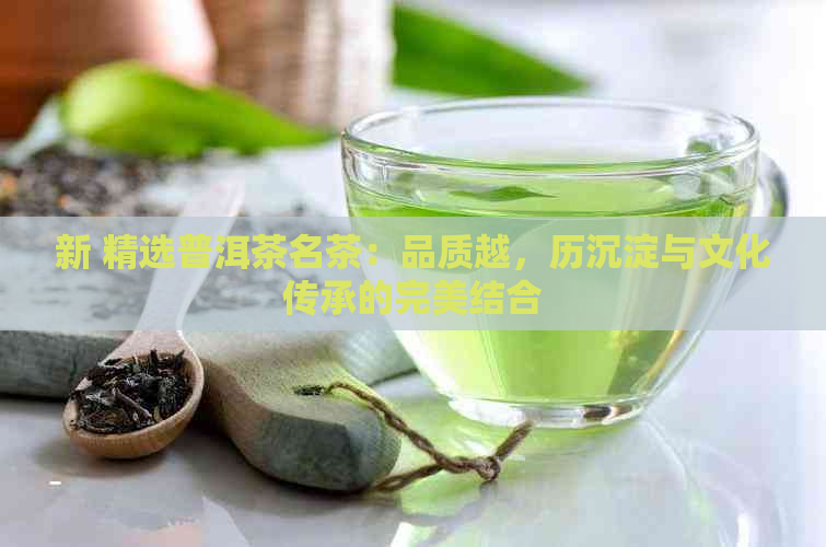 新 精选普洱茶名茶：品质越，历沉淀与文化传承的完美结合