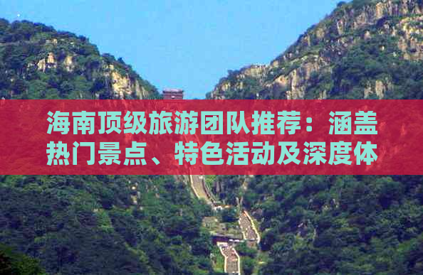 海南顶级旅游团队推荐：涵盖热门景点、特色活动及深度体验攻略