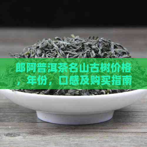 郎阿普洱茶名山古树价格，年份，口感及购买指南