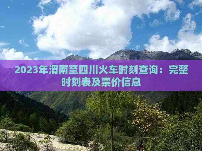 2023年渭南至四川火车时刻查询：完整时刻表及票价信息