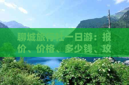 聊城旅行社一日游：报价、价格、多少钱、攻略及二日游方案