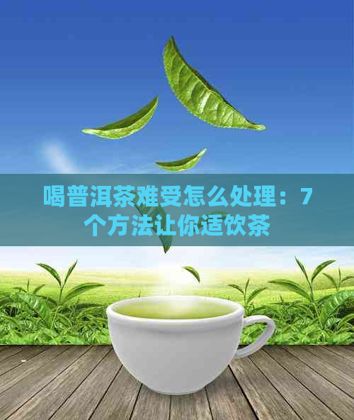 喝普洱茶难受怎么处理：7个方法让你适饮茶