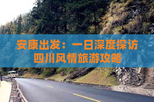 安康出发：一日深度探访四川风情旅游攻略