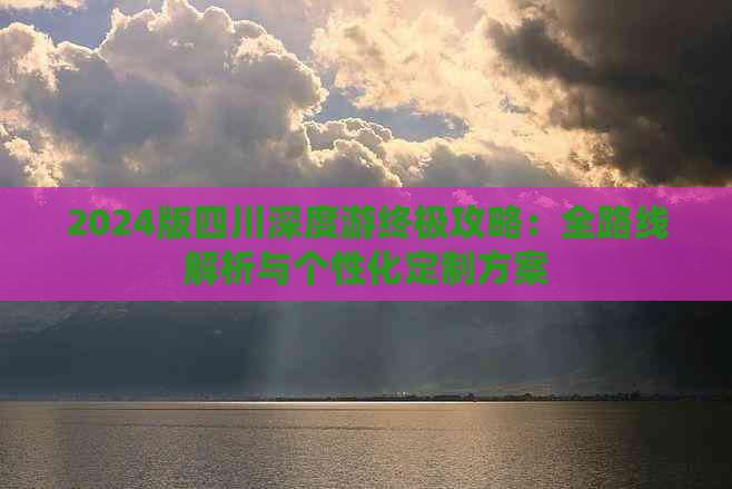 2024版四川深度游终极攻略：全路线解析与个性化定制方案