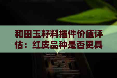 和田玉籽料挂件价值评估：红皮品种是否更具收藏潜力？