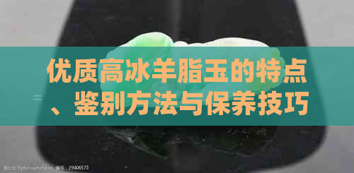 优质高冰羊脂玉的特点、鉴别方法与保养技巧全面解析