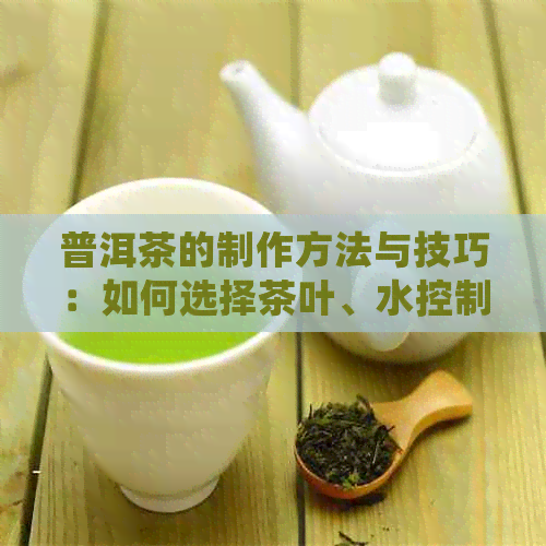 普洱茶的制作方法与技巧：如何选择茶叶、水控制、发酵过程及品鉴技巧