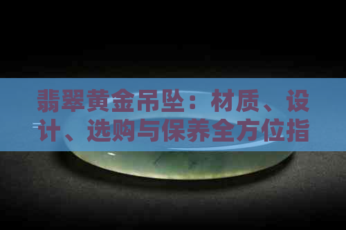 翡翠黄金吊坠：材质、设计、选购与保养全方位指南