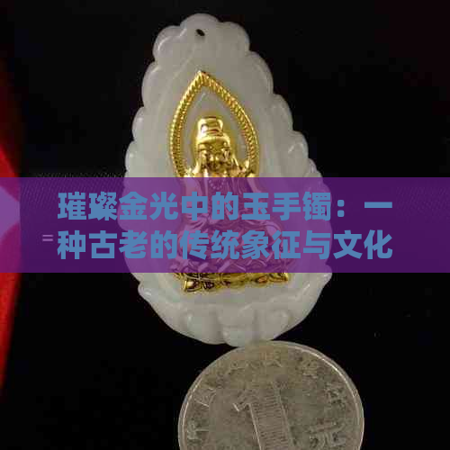 璀璨金光中的玉手镯：一种古老的传统象征与文化解读