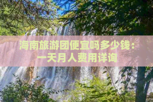 海南旅游团便宜吗多少钱：一天月人费用详询