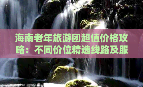 海南老年旅游团超值价格攻略：不同价位精选线路及服务详情解析