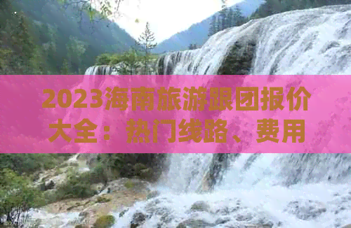 2023海南旅游跟团报价大全：热门线路、费用明细及预订攻略