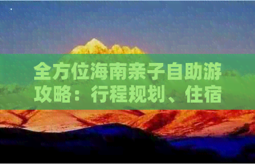 全方位海南亲子自助游攻略：行程规划、住宿推荐、美食指南及游玩贴士