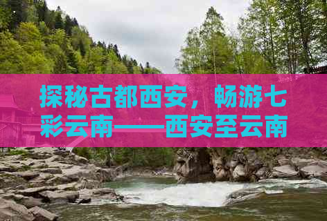 探秘古都西安，畅游七彩云南——西安至云南经典旅游路线指南