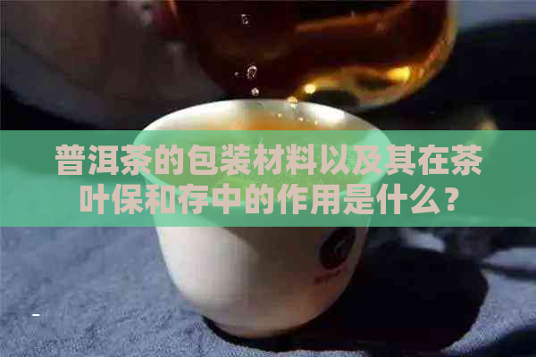 普洱茶的包装材料以及其在茶叶保和存中的作用是什么？