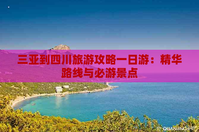 三亚到四川旅游攻略一日游：精华路线与必游景点