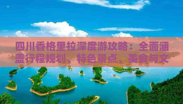 四川香格里拉深度游攻略：全面涵盖行程规划、特色景点、美食与文化体验