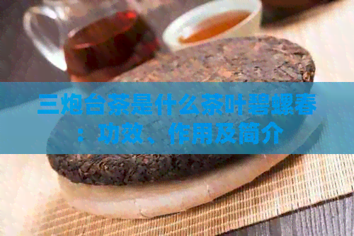 三炮台茶是什么茶叶碧螺春：功效、作用及简介