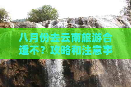 八月份去云南旅游合适不？攻略和注意事项！