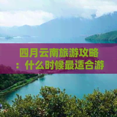 四月云南旅游攻略：什么时候最适合游玩？