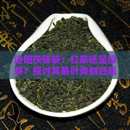 泾阳茯砖茶：红茶还是绿茶？探讨其茶叶类别归属