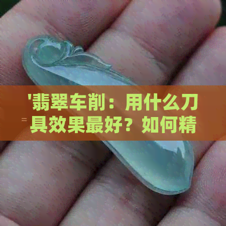 '翡翠车削：用什么刀具效果更好？如何精细雕刻？'