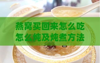 燕窝买回来怎么吃怎么炖及炖煮方法与食用指南