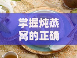 掌握炖燕窝的正确方法：避免上火炖出清润佳肴