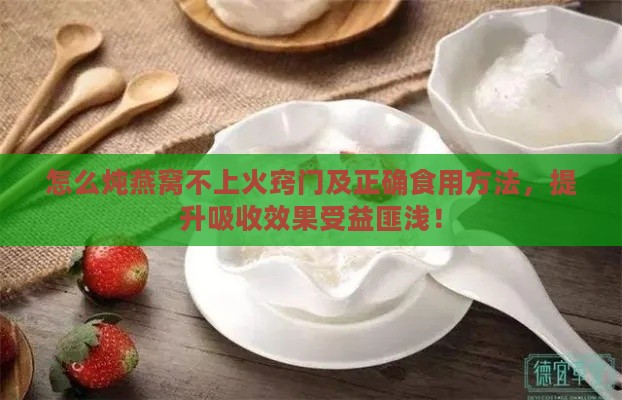 怎么炖燕窝不上火窍门及正确食用方法，提升吸收效果受益匪浅！