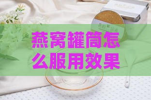 燕窝罐筒怎么服用效果好：不同方法对比及建议