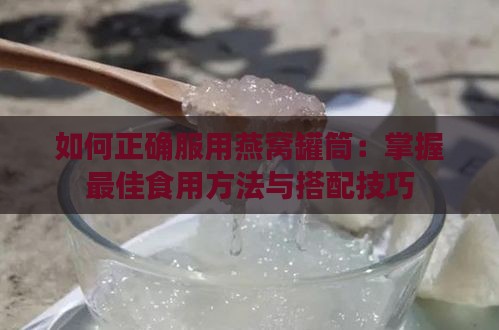 如何正确服用燕窝罐筒：掌握更佳食用方法与搭配技巧