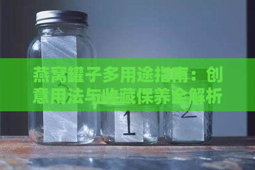 燕窝罐子多用途指南：创意用法与收藏保养全解析