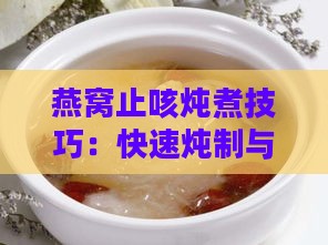 燕窝止咳炖煮技巧：快速炖制与全面营养指南