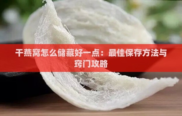 干燕窝怎么储藏好一点：更佳保存方法与窍门攻略