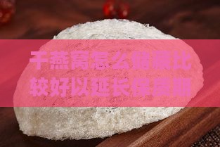 干燕窝怎么储藏比较好以延长保质期并保持口感？