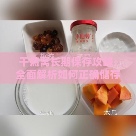 干燕窝长期保存攻略：全面解析如何正确储存与延长保质期限