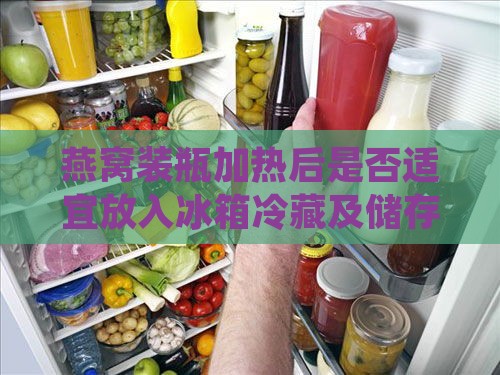 燕窝装瓶加热后是否适宜放入冰箱冷藏及储存指南