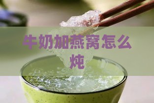 牛奶加燕窝怎么炖